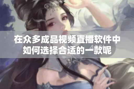 在众多成品视频直播软件中如何选择合适的一款呢