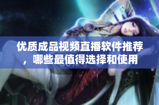 优质成品视频直播软件推荐，哪些最值得选择和使用