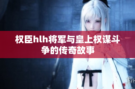 权臣hlh将军与皇上权谋斗争的传奇故事