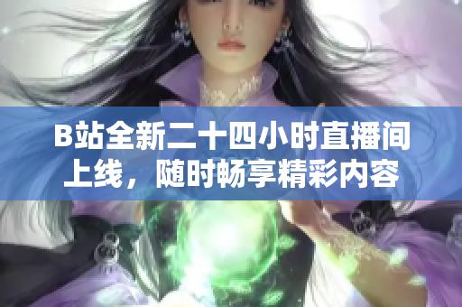 B站全新二十四小时直播间上线，随时畅享精彩内容
