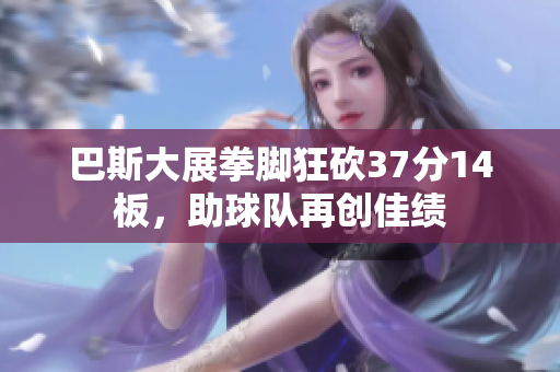 巴斯大展拳脚狂砍37分14板，助球队再创佳绩