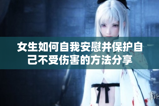 女生如何自我安慰并保护自己不受伤害的方法分享