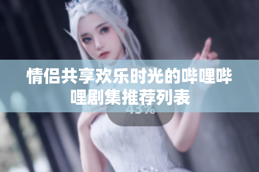 情侣共享欢乐时光的哔哩哔哩剧集推荐列表