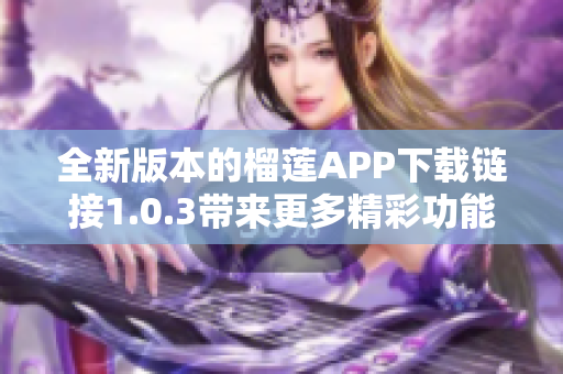 全新版本的榴莲APP下载链接1.0.3带来更多精彩功能