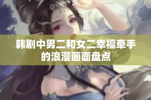 韩剧中男二和女二幸福牵手的浪漫画面盘点