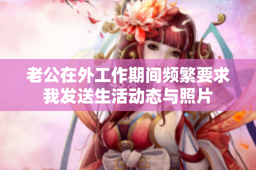 老公在外工作期间频繁要求我发送生活动态与照片