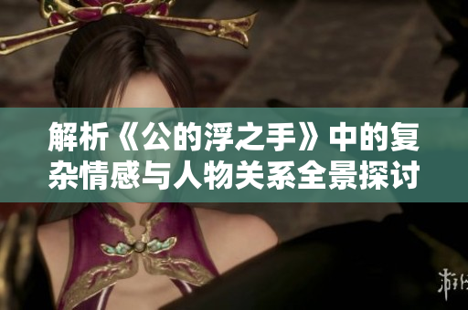 解析《公的浮之手》中的复杂情感与人物关系全景探讨