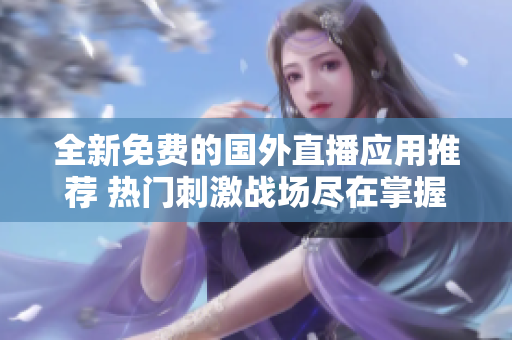 全新免费的国外直播应用推荐 热门刺激战场尽在掌握中！
