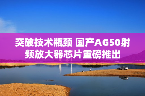 突破技术瓶颈 国产AG50射频放大器芯片重磅推出