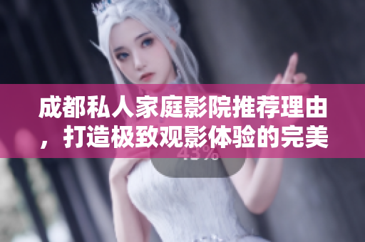 成都私人家庭影院推荐理由，打造极致观影体验的完美选择
