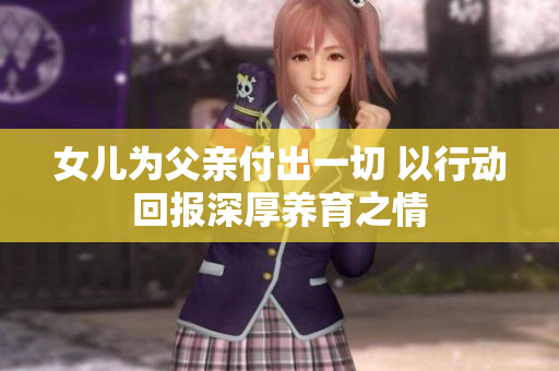 女儿为父亲付出一切 以行动回报深厚养育之情