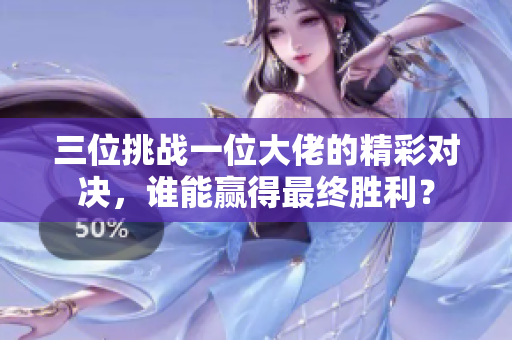 三位挑战一位大佬的精彩对决，谁能赢得最终胜利？