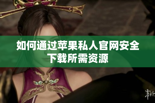 如何通过苹果私人官网安全下载所需资源