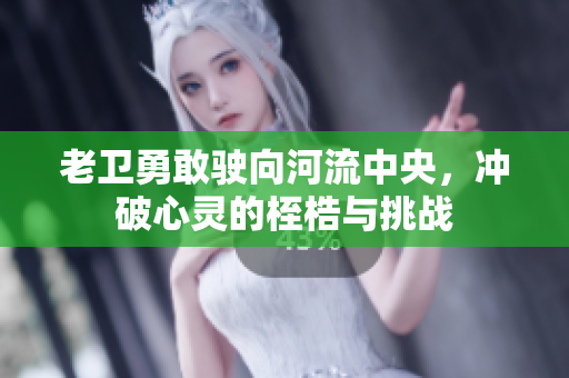 老卫勇敢驶向河流中央，冲破心灵的桎梏与挑战