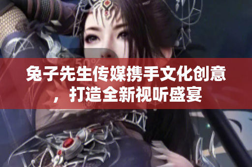 兔子先生传媒携手文化创意，打造全新视听盛宴