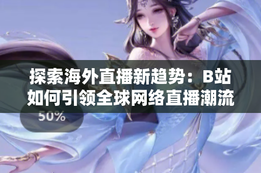探索海外直播新趋势：B站如何引领全球网络直播潮流