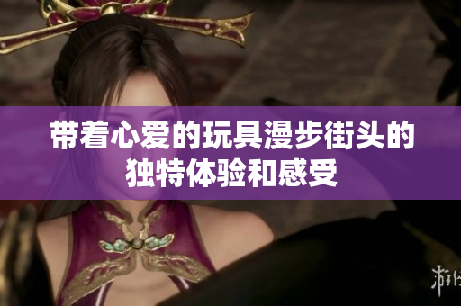 带着心爱的玩具漫步街头的独特体验和感受