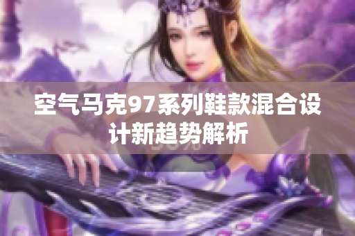 空气马克97系列鞋款混合设计新趋势解析
