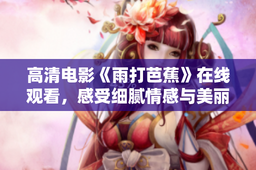 高清电影《雨打芭蕉》在线观看，感受细腻情感与美丽画面