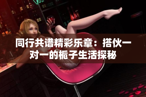 同行共谱精彩乐章：搭伙一对一的栀子生活探秘