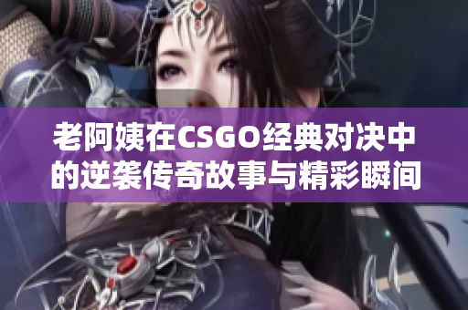 老阿姨在CSGO经典对决中的逆袭传奇故事与精彩瞬间