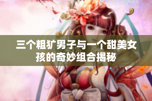 三个粗犷男子与一个甜美女孩的奇妙组合揭秘