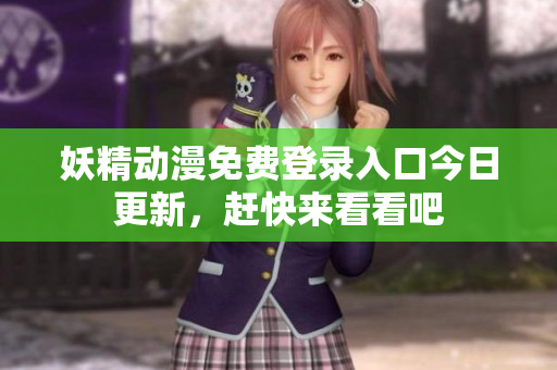 妖精动漫免费登录入口今日更新，赶快来看看吧