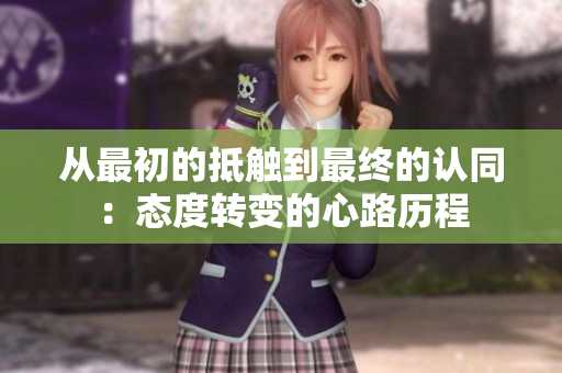从最初的抵触到最终的认同：态度转变的心路历程