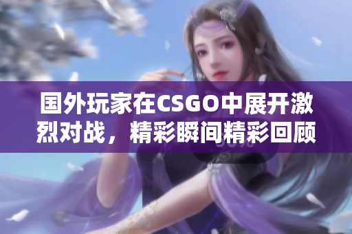 国外玩家在CSGO中展开激烈对战，精彩瞬间精彩回顾