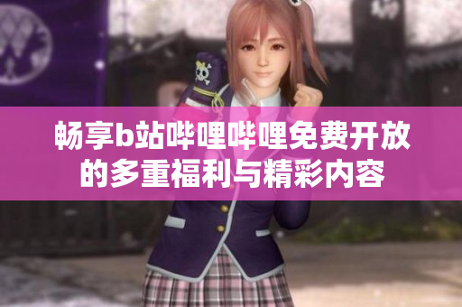 畅享b站哔哩哔哩免费开放的多重福利与精彩内容