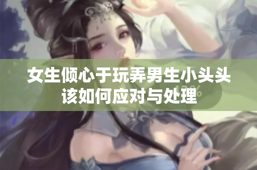 女生倾心于玩弄男生小头头该如何应对与处理