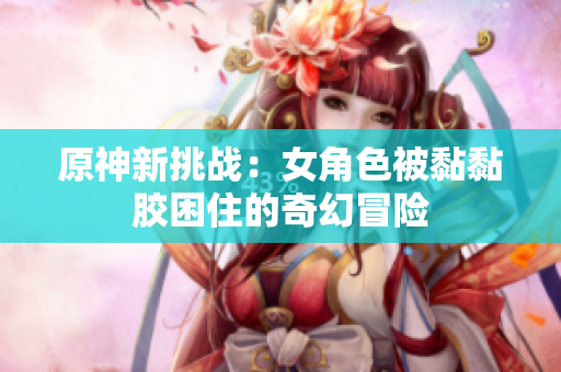 原神新挑战：女角色被黏黏胶困住的奇幻冒险