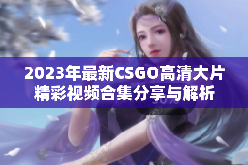 2023年最新CSGO高清大片精彩视频合集分享与解析