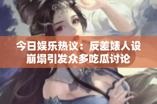 今日娱乐热议：反差婊人设崩塌引发众多吃瓜讨论