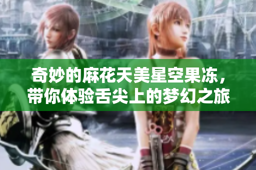 奇妙的麻花天美星空果冻，带你体验舌尖上的梦幻之旅