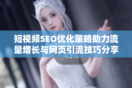 短视频SEO优化策略助力流量增长与网页引流技巧分享