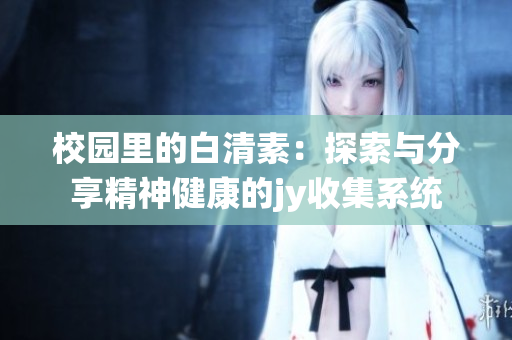 校园里的白清素：探索与分享精神健康的jy收集系统