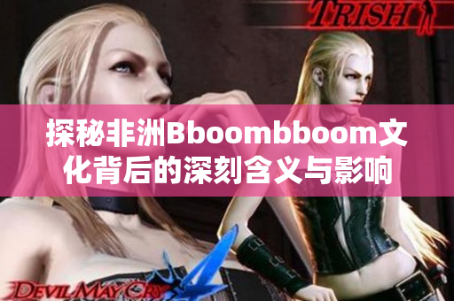 探秘非洲Bboombboom文化背后的深刻含义与影响