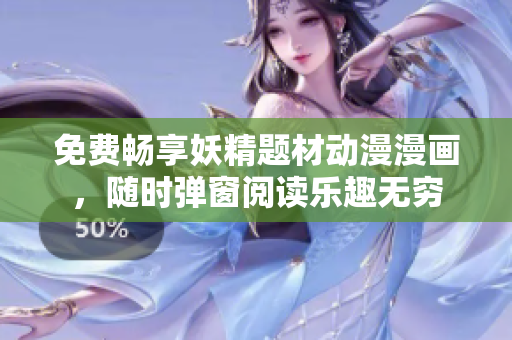 免费畅享妖精题材动漫漫画，随时弹窗阅读乐趣无穷