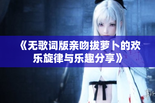 《无歌词版亲吻拔萝卜的欢乐旋律与乐趣分享》