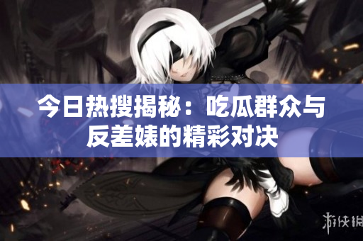 今日热搜揭秘：吃瓜群众与反差婊的精彩对决