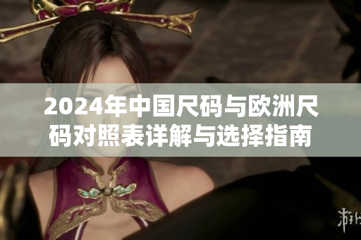 2024年中国尺码与欧洲尺码对照表详解与选择指南