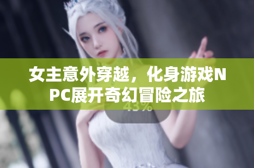 女主意外穿越，化身游戏NPC展开奇幻冒险之旅