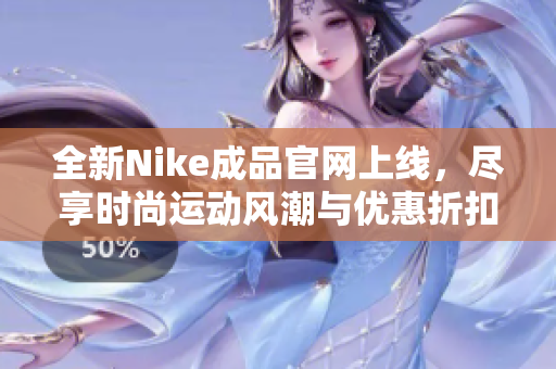 全新Nike成品官网上线，尽享时尚运动风潮与优惠折扣