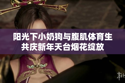 阳光下小奶狗与腹肌体育生共庆新年天台烟花绽放