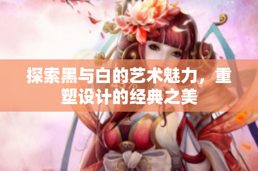 探索黑与白的艺术魅力，重塑设计的经典之美