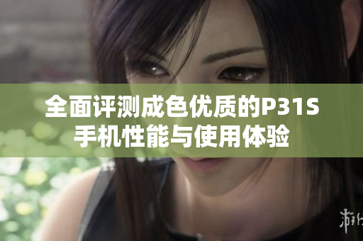 全面评测成色优质的P31S手机性能与使用体验