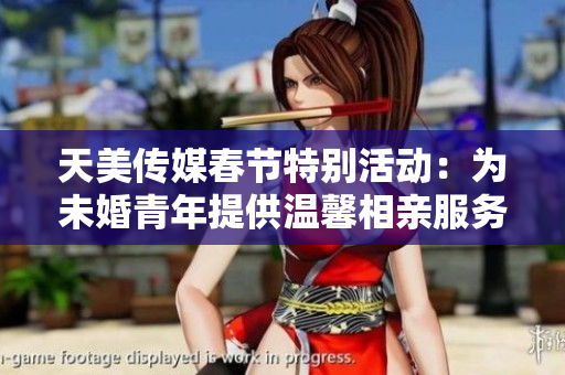 天美传媒春节特别活动：为未婚青年提供温馨相亲服务