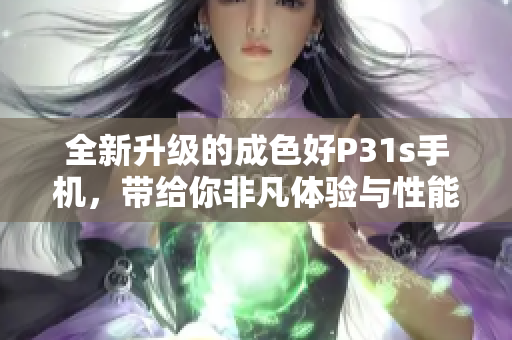 全新升级的成色好P31s手机，带给你非凡体验与性能提升