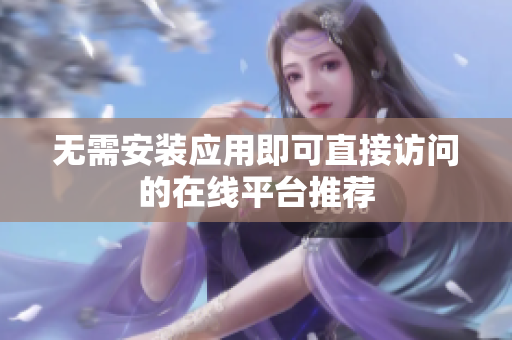 无需安装应用即可直接访问的在线平台推荐